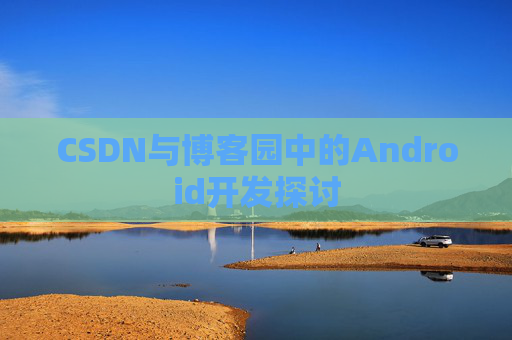 CSDN与博客园中的Android开发探讨